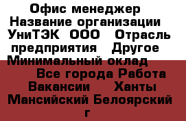 Офис-менеджер › Название организации ­ УниТЭК, ООО › Отрасль предприятия ­ Другое › Минимальный оклад ­ 17 000 - Все города Работа » Вакансии   . Ханты-Мансийский,Белоярский г.